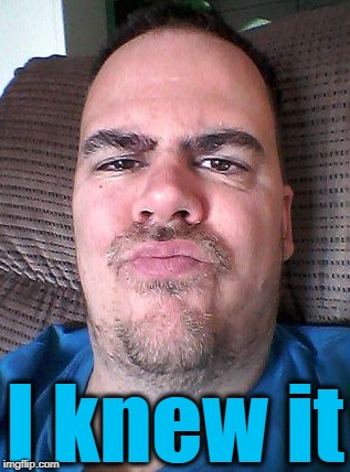 Scowl | I knew it | image tagged in scowl | made w/ Imgflip meme maker