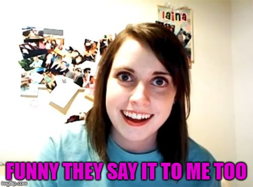 Overly Attached Girlfriend Meme | FUNNY THEY SAY IT TO ME TOO | image tagged in memes,overly attached girlfriend | made w/ Imgflip meme maker