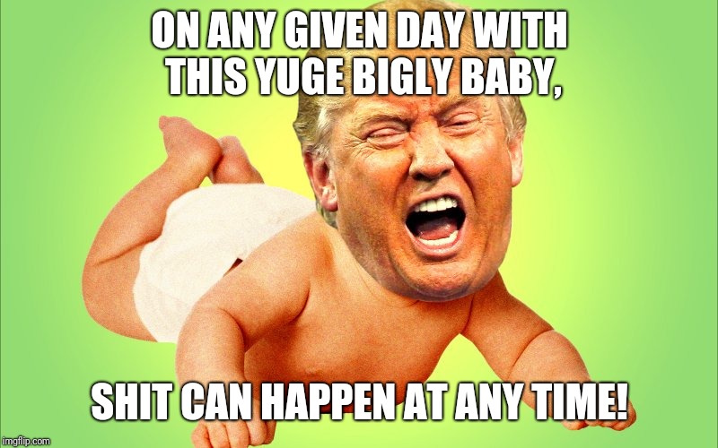 Baby Trump | ON ANY GIVEN DAY WITH THIS YUGE BIGLY BABY, SHIT CAN HAPPEN AT ANY TIME! | image tagged in baby trump,memes | made w/ Imgflip meme maker