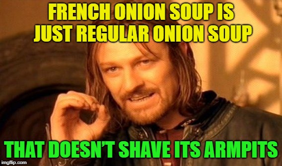 Soup of the day...... | FRENCH ONION SOUP IS JUST REGULAR ONION SOUP; THAT DOESN’T SHAVE ITS ARMPITS | image tagged in memes,one does not simply,soup,french,onion | made w/ Imgflip meme maker