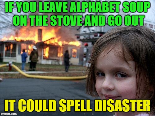 Soup is still on......... | IF YOU LEAVE ALPHABET SOUP ON THE STOVE AND GO OUT; IT COULD SPELL DISASTER | image tagged in memes,disaster girl,funny,soup | made w/ Imgflip meme maker