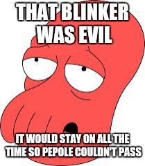 THAT BLINKER WAS EVIL IT WOULD STAY ON ALL THE TIME SO PEPOLE COULDN'T PASS | made w/ Imgflip meme maker