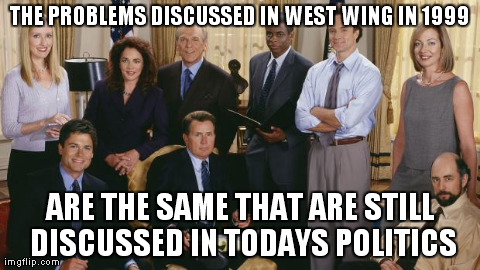 THE PROBLEMS DISCUSSED IN WEST WING IN 1999 ARE THE SAME THAT ARE STILL DISCUSSED IN TODAYS POLITICS | image tagged in west wing | made w/ Imgflip meme maker