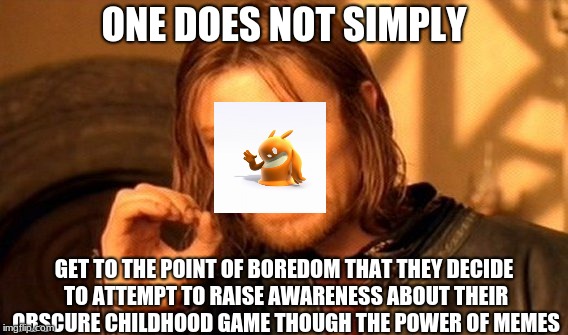 One Does Not Simply | ONE DOES NOT SIMPLY; GET TO THE POINT OF BOREDOM THAT THEY DECIDE TO ATTEMPT TO RAISE AWARENESS ABOUT THEIR OBSCURE CHILDHOOD GAME THOUGH THE POWER OF MEMES | image tagged in memes,one does not simply | made w/ Imgflip meme maker