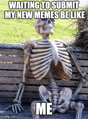 Waiting Skeleton Meme | WAITING TO SUBMIT MY NEW MEMES BE LIKE; ME | image tagged in memes,waiting skeleton | made w/ Imgflip meme maker