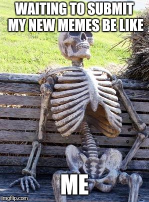 Waiting Skeleton | WAITING TO SUBMIT MY NEW MEMES BE LIKE; ME | image tagged in memes,waiting skeleton | made w/ Imgflip meme maker