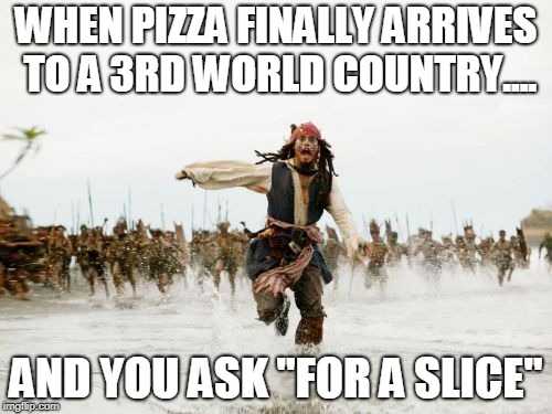 Jack Sparrow Being Chased | WHEN PIZZA FINALLY ARRIVES TO A 3RD WORLD COUNTRY.... AND YOU ASK "FOR A SLICE" | image tagged in memes,jack sparrow being chased | made w/ Imgflip meme maker
