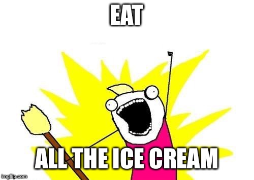 X All The Y | EAT; ALL THE ICE CREAM | image tagged in memes,x all the y | made w/ Imgflip meme maker