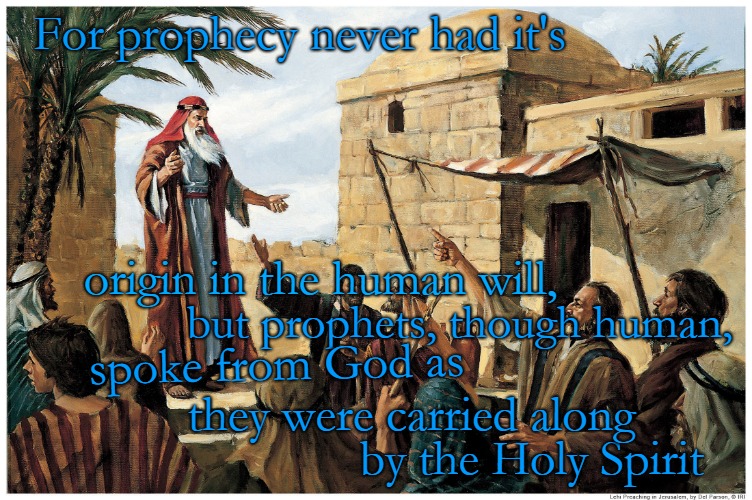 2 Peter 1:21 Prophets | For prophecy never had it's; origin in the human will, but prophets, though human, spoke from God as; they were carried along; by the Holy Spirit | image tagged in bible,holy bible,bible verse,god,verse,holy spirit | made w/ Imgflip meme maker