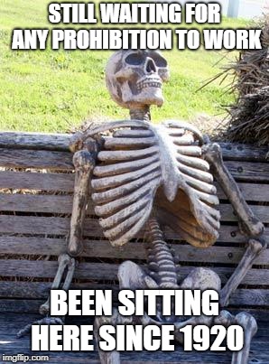 Waiting Skeleton Meme | STILL WAITING FOR ANY PROHIBITION TO WORK BEEN SITTING HERE SINCE 1920 | image tagged in memes,waiting skeleton | made w/ Imgflip meme maker