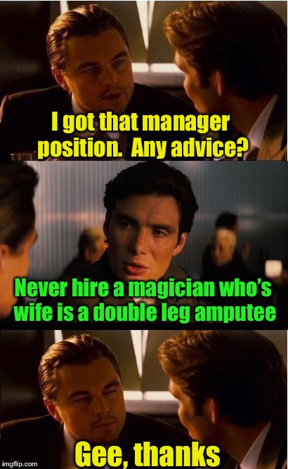 Good Advice | I got that manager position.  Any advice? Never hire a magician who’s wife is a double leg amputee; Gee, thanks | image tagged in memes,inception,advice,magician | made w/ Imgflip meme maker