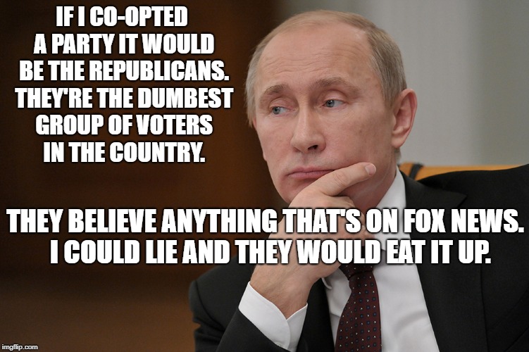 PutinQuestioning | IF I CO-OPTED A PARTY IT WOULD BE THE REPUBLICANS. THEY'RE THE DUMBEST GROUP OF VOTERS IN THE COUNTRY. THEY BELIEVE ANYTHING THAT'S ON FOX NEWS.  I COULD LIE AND THEY WOULD EAT IT UP. | image tagged in putinquestioning | made w/ Imgflip meme maker