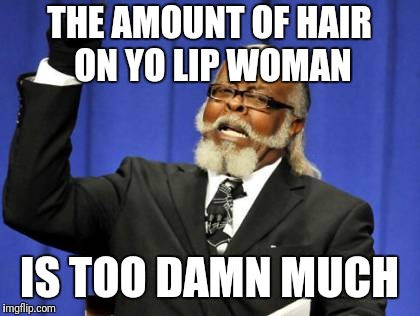 Too Damn High Meme | THE AMOUNT OF HAIR ON YO LIP WOMAN IS TOO DAMN MUCH | image tagged in memes,too damn high | made w/ Imgflip meme maker