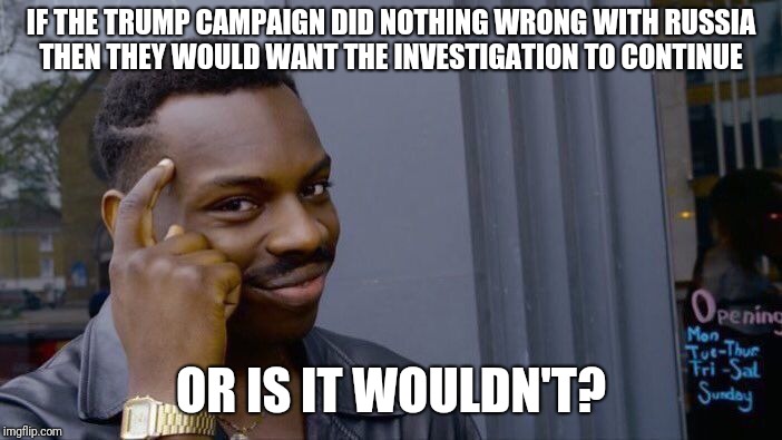 Roll Safe Think About It Meme | IF THE TRUMP CAMPAIGN DID NOTHING WRONG WITH RUSSIA THEN THEY WOULD WANT THE INVESTIGATION TO CONTINUE; OR IS IT WOULDN'T? | image tagged in memes,roll safe think about it | made w/ Imgflip meme maker