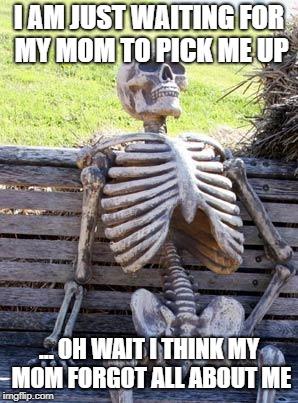Waiting Skeleton Meme | I AM JUST WAITING FOR MY MOM TO PICK ME UP; ... OH WAIT I THINK MY MOM FORGOT ALL ABOUT ME | image tagged in memes,waiting skeleton | made w/ Imgflip meme maker