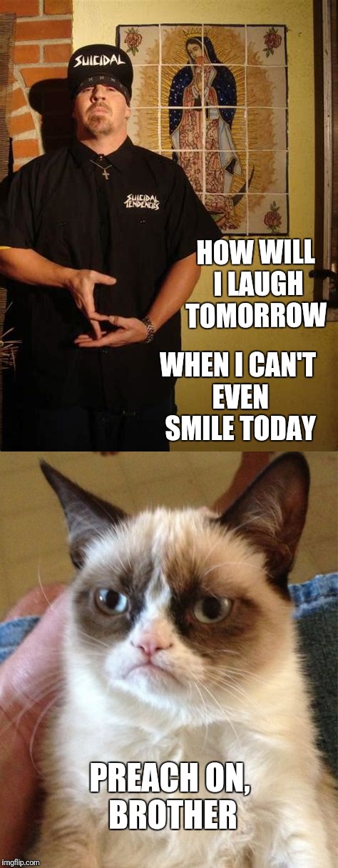 Grumpy cat's favorite band | HOW WILL I LAUGH TOMORROW; WHEN I CAN'T EVEN SMILE TODAY; PREACH ON, BROTHER | image tagged in memes,grumpy cat | made w/ Imgflip meme maker