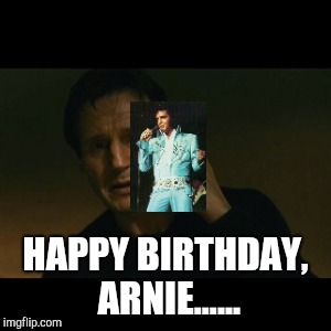 Liam Neeson Taken | HAPPY BIRTHDAY, ARNIE...... | image tagged in memes,liam neeson taken | made w/ Imgflip meme maker