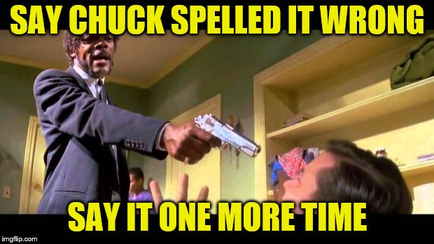 say it one more time | SAY CHUCK SPELLED IT WRONG SAY IT ONE MORE TIME | image tagged in say it one more time | made w/ Imgflip meme maker