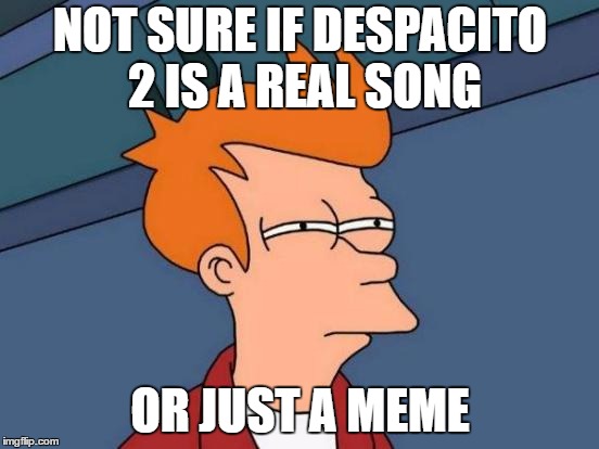 Futurama Fry Meme | NOT SURE IF DESPACITO 2 IS A REAL SONG; OR JUST A MEME | image tagged in memes,futurama fry | made w/ Imgflip meme maker