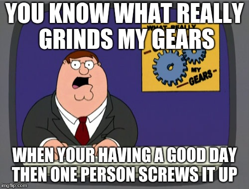 Peter Griffin News Meme | YOU KNOW WHAT REALLY GRINDS MY GEARS; WHEN YOUR HAVING A GOOD DAY THEN ONE PERSON SCREWS IT UP | image tagged in memes,peter griffin news | made w/ Imgflip meme maker