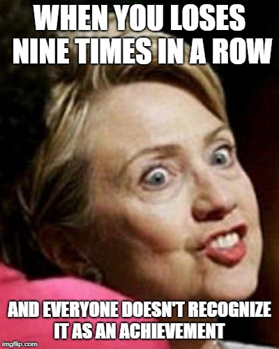 Hillary Clinton Fish | WHEN YOU LOSES NINE TIMES IN A ROW AND EVERYONE DOESN'T RECOGNIZE IT AS AN ACHIEVEMENT | image tagged in hillary clinton fish | made w/ Imgflip meme maker