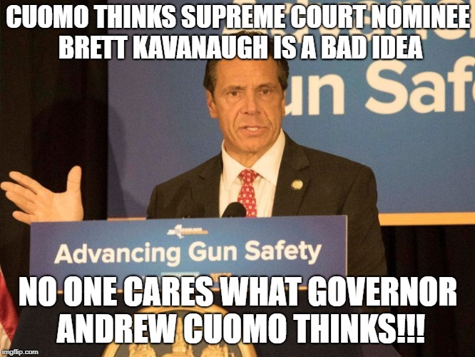 Cuomo Thinks Kavanaugh Is A Bad Idea | CUOMO THINKS SUPREME COURT NOMINEE BRETT KAVANAUGH IS A BAD IDEA; NO ONE CARES WHAT GOVERNOR ANDREW CUOMO THINKS!!! | image tagged in cuomo,moron,governor | made w/ Imgflip meme maker