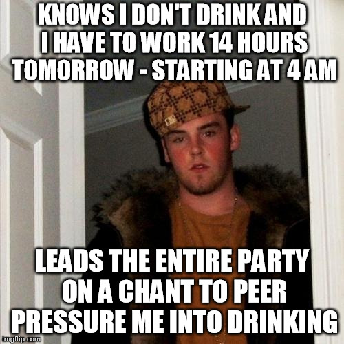 Scumbag Steve Meme | KNOWS I DON'T DRINK AND I HAVE TO WORK 14 HOURS TOMORROW - STARTING AT 4 AM; LEADS THE ENTIRE PARTY ON A CHANT TO PEER PRESSURE ME INTO DRINKING | image tagged in memes,scumbag steve,AdviceAnimals | made w/ Imgflip meme maker