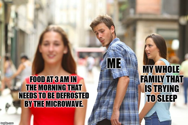 Distracted Boyfriend | ME; MY WHOLE FAMILY THAT IS TRYING TO SLEEP; FOOD AT 3 AM IN THE MORNING THAT NEEDS TO BE DEFROSTED BY THE MICROWAVE. | image tagged in memes,distracted boyfriend | made w/ Imgflip meme maker