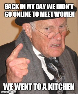 Online dating sucks! | BACK IN MY DAY WE DIDN'T GO ONLINE TO MEET WOMEN; WE WENT TO A KITCHEN | image tagged in back in my day,online dating | made w/ Imgflip meme maker