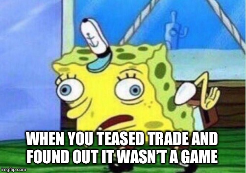 Mocking Spongebob Meme | WHEN YOU TEASED TRADE AND FOUND OUT IT WASN’T A GAME | image tagged in memes,mocking spongebob | made w/ Imgflip meme maker
