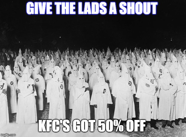 kkk | GIVE THE LADS A SHOUT; KFC'S GOT 50% OFF | image tagged in kkk,kfc colonel sanders,chicken nuggets,racism | made w/ Imgflip meme maker