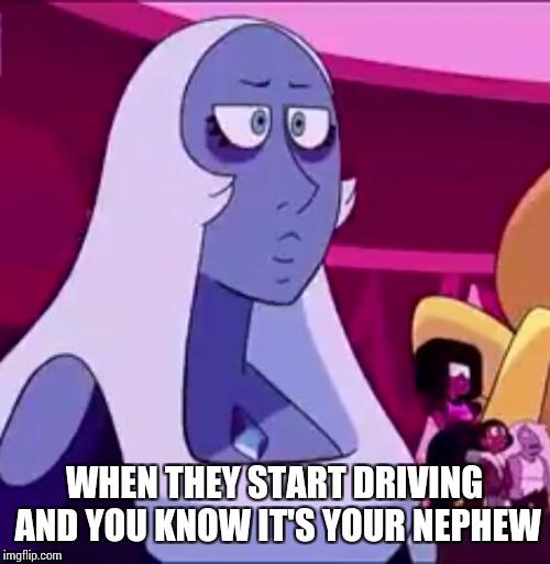 Blue Diamond Knows | WHEN THEY START DRIVING AND YOU KNOW IT'S YOUR NEPHEW | image tagged in blue diamond,steven universe,legs from here to homeworld | made w/ Imgflip meme maker