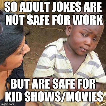 Kids shows and their adult jokes | SO ADULT JOKES ARE NOT SAFE FOR WORK; BUT ARE SAFE FOR KID SHOWS/MOVIES | image tagged in memes,third world skeptical kid,adult humor | made w/ Imgflip meme maker