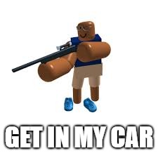 Roblox Van Guy |  GET IN MY CAR | image tagged in roblox,noob,sniper | made w/ Imgflip meme maker