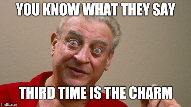 Rodney Dangerfield | YOU KNOW WHAT THEY SAY THIRD TIME IS THE CHARM | image tagged in rodney dangerfield | made w/ Imgflip meme maker