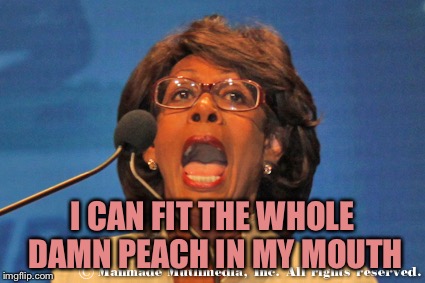 Maxine waters | I CAN FIT THE WHOLE DAMN PEACH IN MY MOUTH | image tagged in maxine waters | made w/ Imgflip meme maker