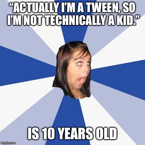 Annoying Facebook Girl Meme | “ACTUALLY I’M A TWEEN, SO I’M NOT TECHNICALLY A KID.”; IS 10 YEARS OLD | image tagged in memes,annoying facebook girl | made w/ Imgflip meme maker