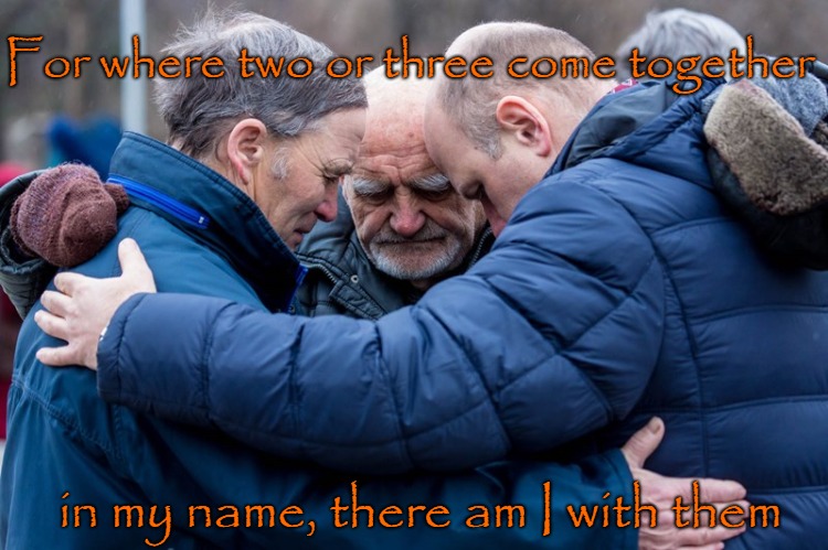 Matthew 18:20 When Two or Three come together to Pray, I am with Them | For where two or three come together; in my name, there am I with them | image tagged in bible,bible verse,holy bible,jesus,verse,holy spirit | made w/ Imgflip meme maker