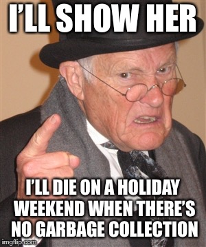 Angry Old Man | I’LL SHOW HER I’LL DIE ON A HOLIDAY WEEKEND WHEN THERE’S NO GARBAGE COLLECTION | image tagged in angry old man | made w/ Imgflip meme maker