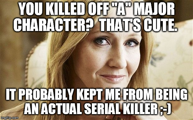 jk rowling | YOU KILLED OFF "A" MAJOR CHARACTER?  THAT'S CUTE. IT PROBABLY KEPT ME FROM BEING AN ACTUAL SERIAL KILLER ;-) | image tagged in jk rowling | made w/ Imgflip meme maker