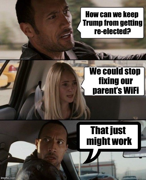 Just a little political humor | How can we keep Trump from getting re-elected? We could stop fixing our parent’s WiFi; That just might work | image tagged in memes,the rock driving,trump,political meme,trollbait | made w/ Imgflip meme maker