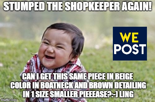 Evil Toddler Meme | STUMPED THE SHOPKEEPER AGAIN! CAN I GET THIS SAME PIECE IN BEIGE COLOR IN BOATNECK AND BROWN DETAILING IN 1 SIZE SMALLER P[EEEASE?:-)
LING | image tagged in memes,evil toddler | made w/ Imgflip meme maker