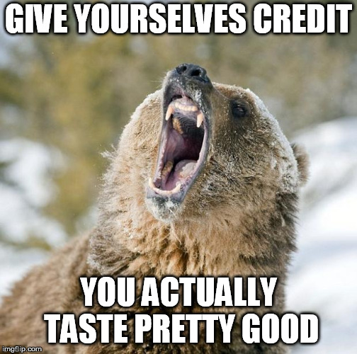 Grizzly Bear | GIVE YOURSELVES CREDIT YOU ACTUALLY TASTE PRETTY GOOD | image tagged in grizzly bear | made w/ Imgflip meme maker