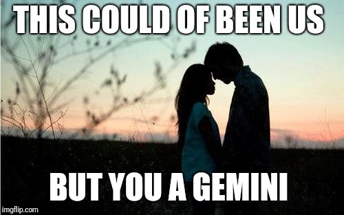 Sickening couple | THIS COULD OF BEEN US; BUT YOU A GEMINI | image tagged in sickening couple | made w/ Imgflip meme maker