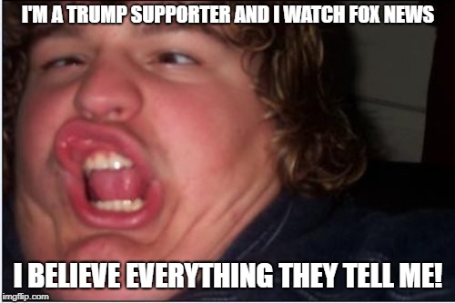 I'M A TRUMP SUPPORTER AND I WATCH FOX NEWS I BELIEVE EVERYTHING THEY TELL ME! | made w/ Imgflip meme maker