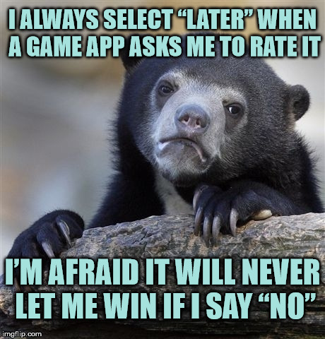 Paranoid Confession Bear | I ALWAYS SELECT “LATER” WHEN A GAME APP ASKS ME TO RATE IT; I’M AFRAID IT WILL NEVER LET ME WIN IF I SAY “NO” | image tagged in memes,confession bear | made w/ Imgflip meme maker