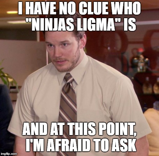 Afraid To Ask Andy Meme | I HAVE NO CLUE WHO "NINJAS LIGMA" IS AND AT THIS POINT, I'M AFRAID TO ASK | image tagged in memes,afraid to ask andy | made w/ Imgflip meme maker