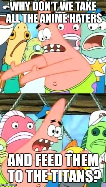 Put It Somewhere Else Patrick Meme | WHY DON'T WE TAKE ALL THE ANIME HATERS; AND FEED THEM TO THE TITANS? | image tagged in memes,put it somewhere else patrick | made w/ Imgflip meme maker