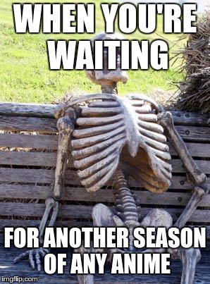 Waiting Skeleton Meme | WHEN YOU'RE WAITING; FOR ANOTHER SEASON OF ANY ANIME | image tagged in memes,waiting skeleton | made w/ Imgflip meme maker