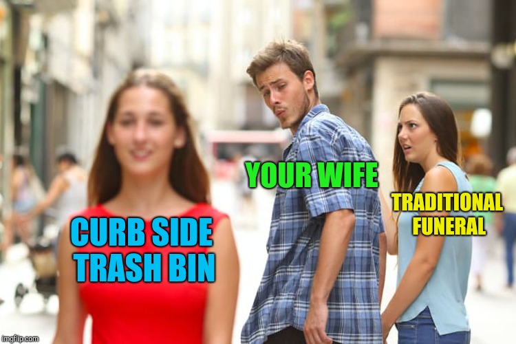 Distracted Boyfriend Meme | CURB SIDE TRASH BIN YOUR WIFE TRADITIONAL FUNERAL | image tagged in memes,distracted boyfriend | made w/ Imgflip meme maker